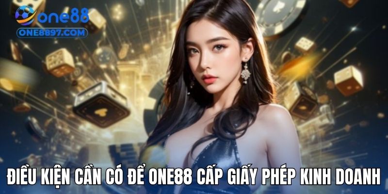 Các điều kiện cần có để ONE88 cấp giấy phép kinh doanh